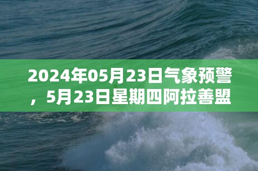 2024年05月23日气象预警，5月23日星期四阿拉善盟天气预报 大部多云转阴