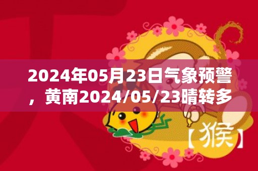 2024年05月23日气象预警，黄南2024/05/23晴转多云最高气温30度