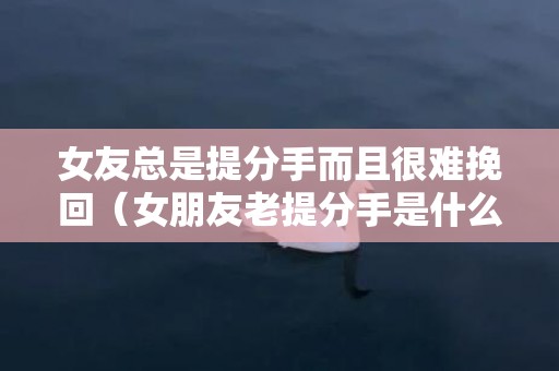 女友总是提分手而且很难挽回（女朋友老提分手是什么意思）