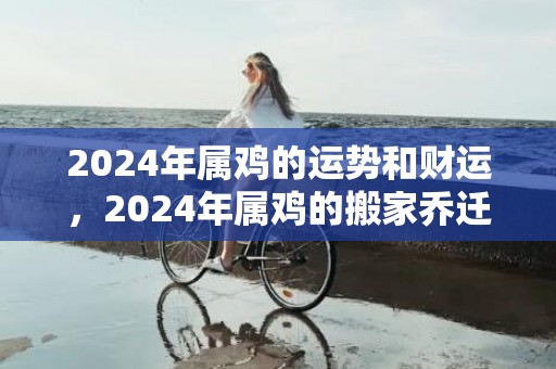 2024年属鸡的运势和财运，2024年属鸡的搬家乔迁吉日汇总