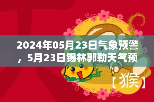 2024年05月23日气象预警，5月23日锡林郭勒天气预报 大部多云