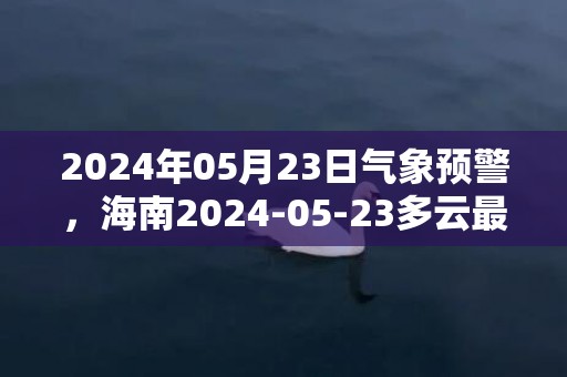 2024年05月23日气象预警，海南2024-05-23多云最高温度30℃