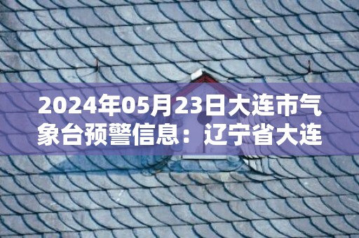 2024年05月23日大连市气象台预警信息：辽宁省大连市发布海上大雾橙色预警