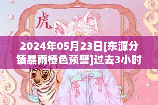 2024年05月23日[东源分镇暴雨橙色预警]过去3小时，黄村累计雨量已达46.8毫米，预计未来降水仍将持续，东源县气象台于预警信息：广东省河源市东源县发布暴雨橙色预警