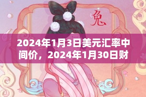 2024年1月3日美元汇率中间价，2024年1月30日财神在哪个方位