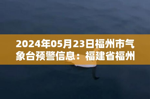 2024年05月23日福州市气象台预警信息：福建省福州市发布大雾黄色预警