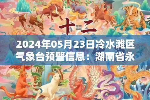 2024年05月23日冷水滩区气象台预警信息：湖南省永州市冷水滩区发布大雾橙色预警