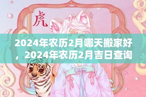 2024年农历2月哪天搬家好，2024年农历2月吉日查询