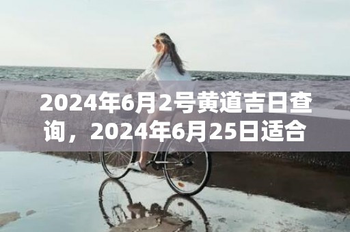 2024年6月2号黄道吉日查询，2024年6月25日适合结婚吗