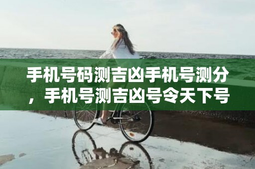 手机号码测吉凶手机号测分，手机号测吉凶号令天下号令天下