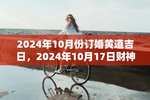 2024年10月份订婚黄道吉日，2024年10月17日财神方位查询