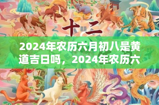 2024年农历六月初八是黄道吉日吗，2024年农历六月初四出生的男孩叫什么名字好