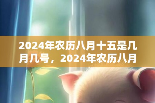 2024年农历八月十五是几月几号，2024年农历八月二十二出生男孩取什么名字好