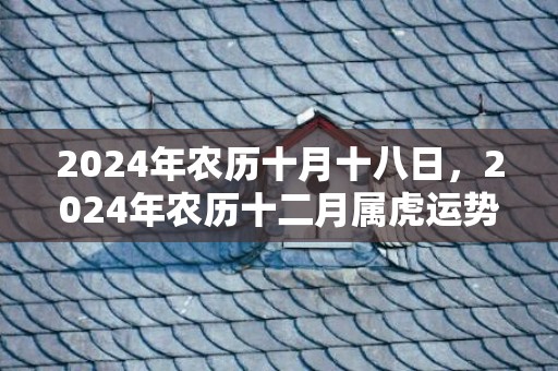 2024年农历十月十八日，2024年农历十二月属虎运势最全详解