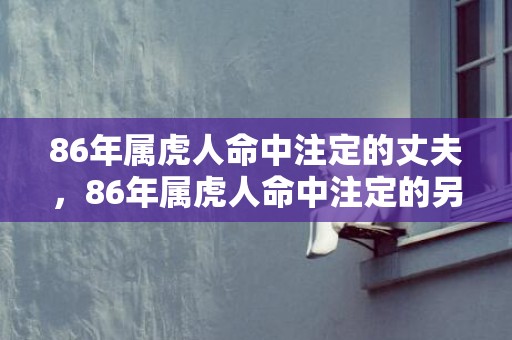 86年属虎人命中注定的丈夫，86年属虎人命中注定的另一半