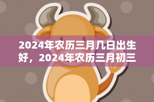 2024年农历三月几日出生好，2024年农历三月初三上坟好不好