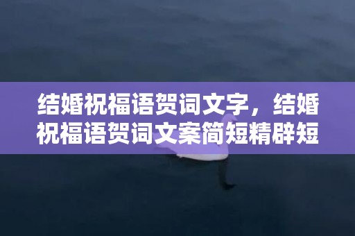 结婚祝福语贺词文字，结婚祝福语贺词文案简短精辟短句，结婚祝福文案短句