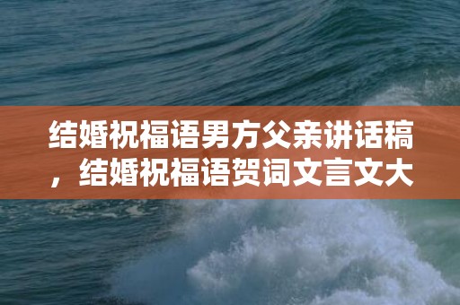 结婚祝福语男方父亲讲话稿，结婚祝福语贺词文言文大全集四字短句子