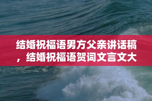 结婚祝福语男方父亲讲话稿，结婚祝福语贺词文言文大全简短精辟？新婚文言文祝福语