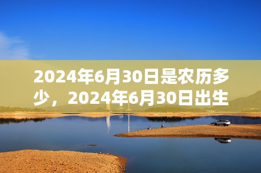 2024年6月30日是农历多少，2024年6月30日出生女宝宝取名技巧