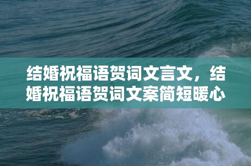 结婚祝福语贺词文言文，结婚祝福语贺词文案简短暖心短句，祝福结婚的文案