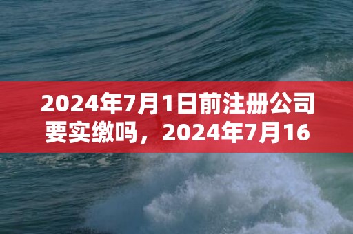 2024年7月1日前注册公司要实缴吗，2024年7月16日财神在哪个方位