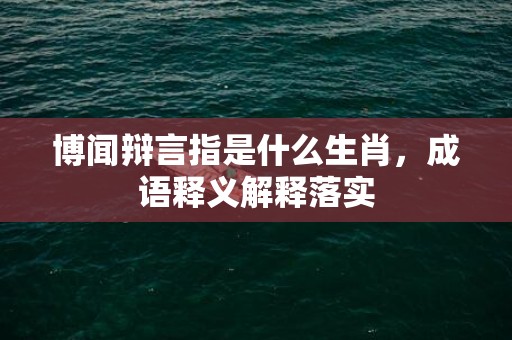 博闻辩言指是什么生肖，成语释义解释落实插图