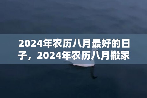 2024年农历八月最好的日子，2024年农历八月搬家乔迁一览表