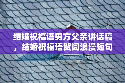 结婚祝福语男方父亲讲话稿，结婚祝福语贺词浪漫短句简短一点 祝福简短唯美句子