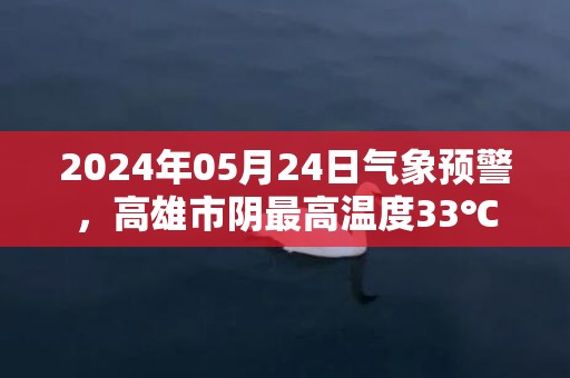 2024年05月24日气象预警，高雄市阴最高温度33℃