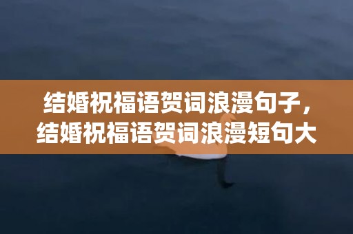 结婚祝福语贺词浪漫句子，结婚祝福语贺词浪漫短句大全四字(订婚祝福语短句)