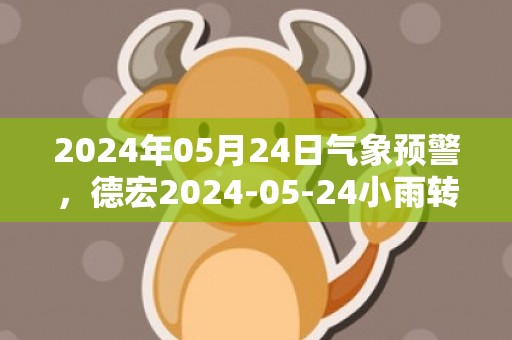 2024年05月24日气象预警，德宏2024-05-24小雨转中雨最高气温34℃