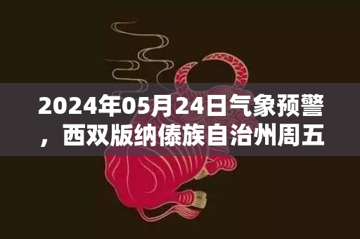 2024年05月24日气象预警，西双版纳傣族自治州周五小雨最高气温30℃