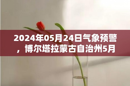 2024年05月24日气象预警，博尔塔拉蒙古自治州5月24日晴转小雨最高温度27度