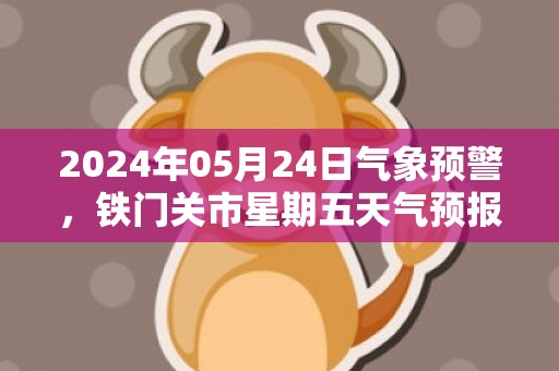 2024年05月24日气象预警，铁门关市星期五天气预报 大部晴