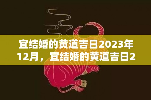 宜结婚的黄道吉日2023年12月，宜结婚的黄道吉日2024年