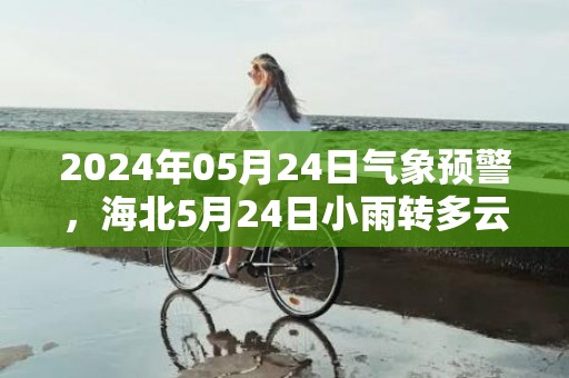 2024年05月24日气象预警，海北5月24日小雨转多云最高温度19度