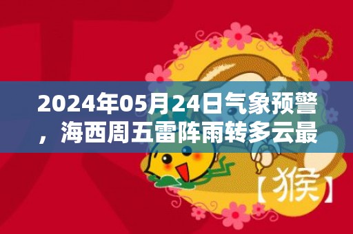 2024年05月24日气象预警，海西周五雷阵雨转多云最高温度23℃