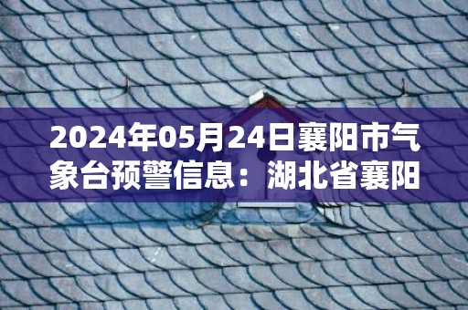 2024年05月24日襄阳市气象台预警信息：湖北省襄阳市发布高温黄色预警