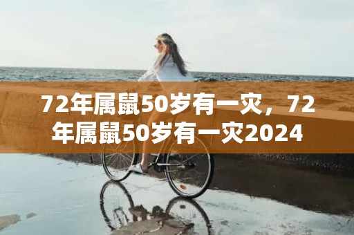 72年属鼠50岁有一灾，72年属鼠50岁有一灾2024