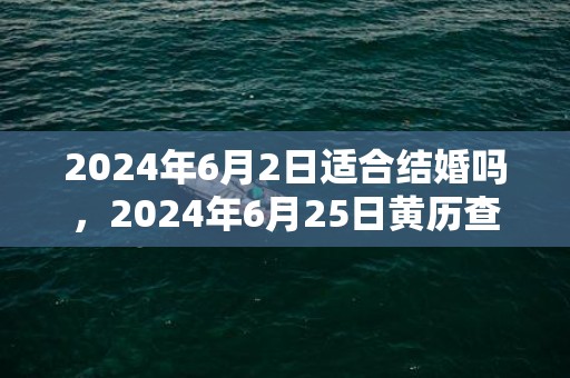 2024年6月2日适合结婚吗，2024年6月25日黄历查询