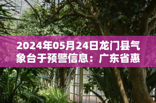 2024年05月24日龙门县气象台于预警信息：广东省惠州市龙门县发布暴雨橙色预警