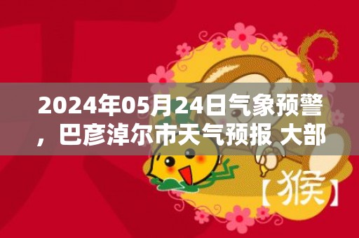 2024年05月24日气象预警，巴彦淖尔市天气预报 大部小雨转多云