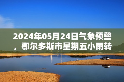 2024年05月24日气象预警，鄂尔多斯市星期五小雨转中雨最高气温34℃