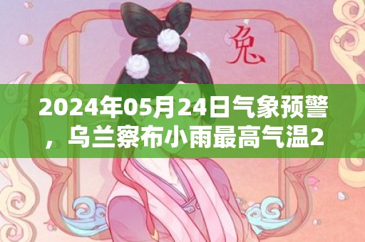 2024年05月24日气象预警，乌兰察布小雨最高气温26℃