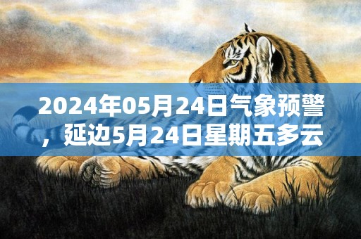 2024年05月24日气象预警，延边5月24日星期五多云最高气温21℃