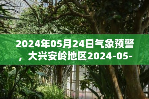 2024年05月24日气象预警，大兴安岭地区2024-05-24天气预报 大部晴