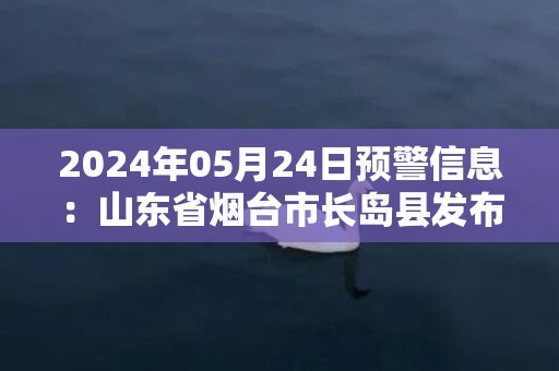 2024年05月24日预警信息：山东省烟台市长岛县发布大雾橙色预警