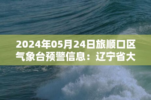 2024年05月24日旅顺口区气象台预警信息：辽宁省大连市旅顺口区发布大雾橙色预警