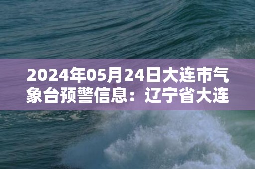 2024年05月24日大连市气象台预警信息：辽宁省大连市发布雷电黄色预警